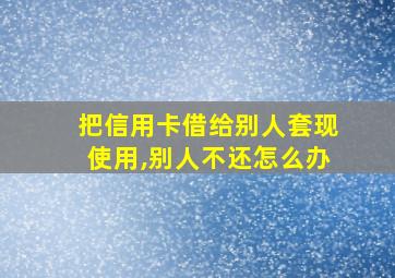 把信用卡借给别人套现使用,别人不还怎么办