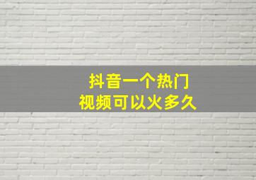 抖音一个热门视频可以火多久