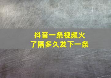 抖音一条视频火了隔多久发下一条