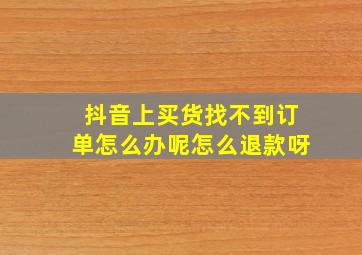 抖音上买货找不到订单怎么办呢怎么退款呀