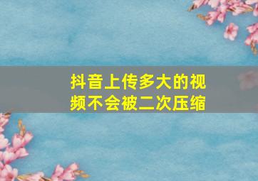 抖音上传多大的视频不会被二次压缩