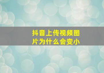 抖音上传视频图片为什么会变小