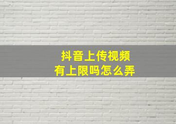 抖音上传视频有上限吗怎么弄