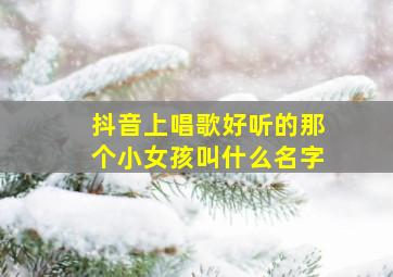 抖音上唱歌好听的那个小女孩叫什么名字