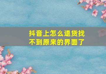 抖音上怎么退货找不到原来的界面了