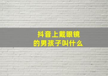 抖音上戴眼镜的男孩子叫什么