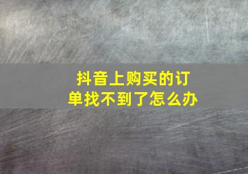 抖音上购买的订单找不到了怎么办