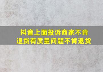 抖音上面投诉商家不肯退货有质量问题不肯退货