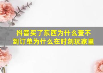 抖音买了东西为什么查不到订单为什么在时刻玩家里