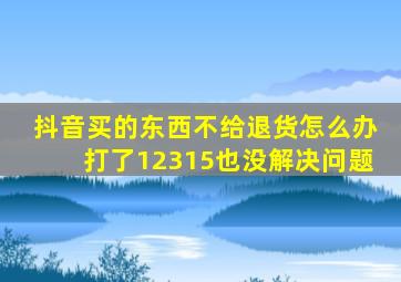 抖音买的东西不给退货怎么办打了12315也没解决问题