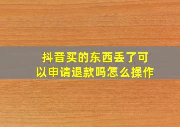 抖音买的东西丢了可以申请退款吗怎么操作