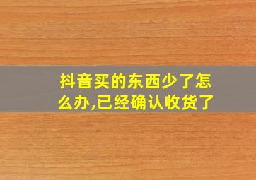 抖音买的东西少了怎么办,已经确认收货了