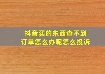 抖音买的东西查不到订单怎么办呢怎么投诉