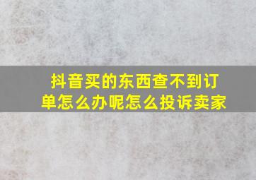 抖音买的东西查不到订单怎么办呢怎么投诉卖家