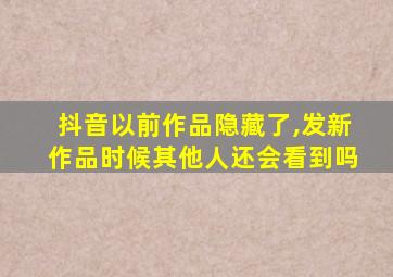 抖音以前作品隐藏了,发新作品时候其他人还会看到吗