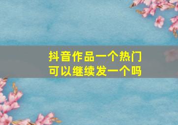 抖音作品一个热门可以继续发一个吗