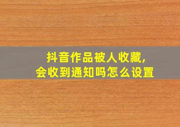 抖音作品被人收藏,会收到通知吗怎么设置