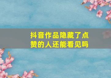 抖音作品隐藏了点赞的人还能看见吗