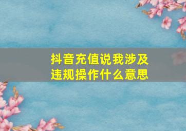 抖音充值说我涉及违规操作什么意思