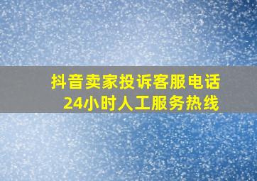 抖音卖家投诉客服电话24小时人工服务热线