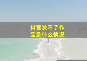 抖音发不了作品是什么情况