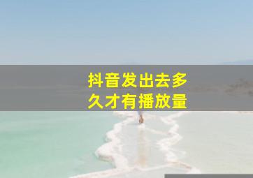 抖音发出去多久才有播放量