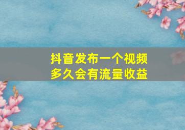 抖音发布一个视频多久会有流量收益