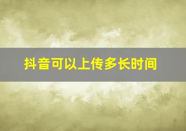 抖音可以上传多长时间