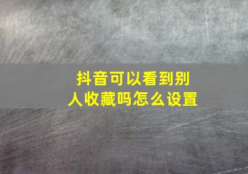 抖音可以看到别人收藏吗怎么设置