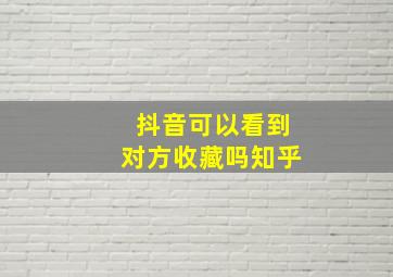 抖音可以看到对方收藏吗知乎