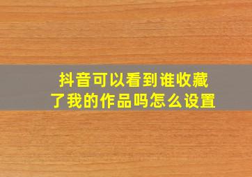 抖音可以看到谁收藏了我的作品吗怎么设置