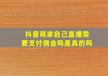 抖音商家自己直播需要支付佣金吗是真的吗