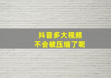 抖音多大视频不会被压缩了呢