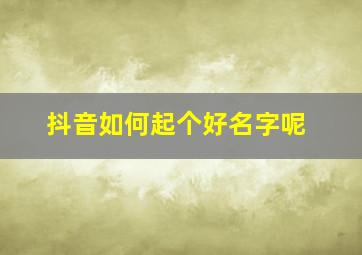 抖音如何起个好名字呢