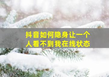 抖音如何隐身让一个人看不到我在线状态