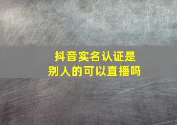 抖音实名认证是别人的可以直播吗