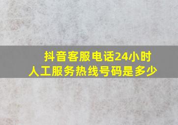 抖音客服电话24小时人工服务热线号码是多少