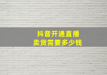 抖音开通直播卖货需要多少钱