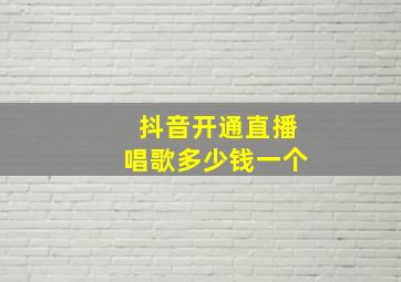 抖音开通直播唱歌多少钱一个