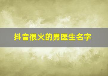 抖音很火的男医生名字