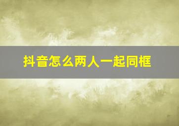 抖音怎么两人一起同框