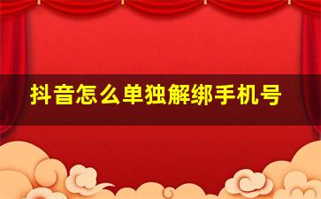 抖音怎么单独解绑手机号