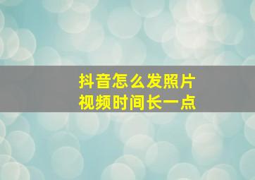 抖音怎么发照片视频时间长一点