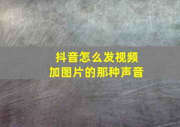 抖音怎么发视频加图片的那种声音