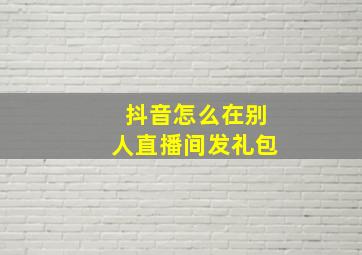 抖音怎么在别人直播间发礼包