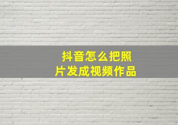 抖音怎么把照片发成视频作品