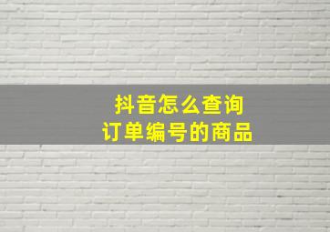 抖音怎么查询订单编号的商品