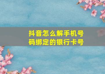 抖音怎么解手机号码绑定的银行卡号