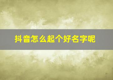 抖音怎么起个好名字呢