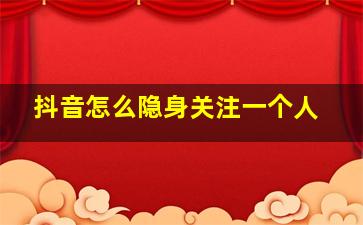 抖音怎么隐身关注一个人